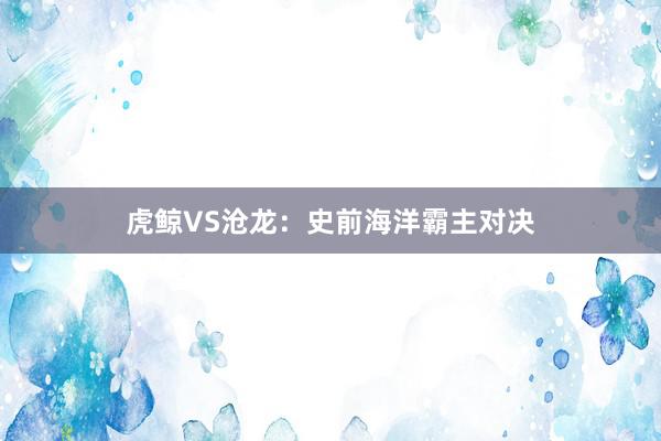 虎鲸VS沧龙:史前海洋霸主对决
