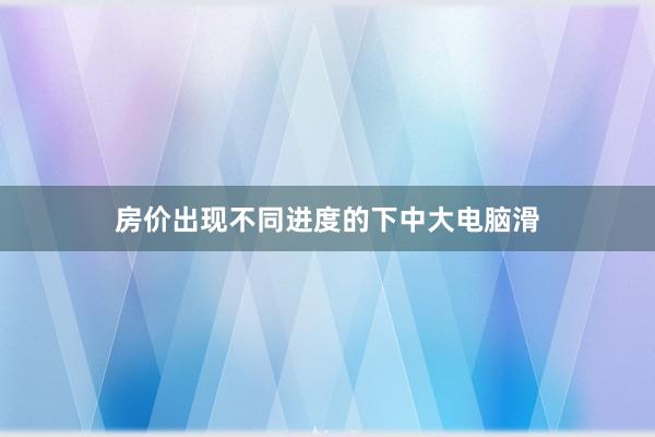 房价出现不同进度的下中大电脑滑